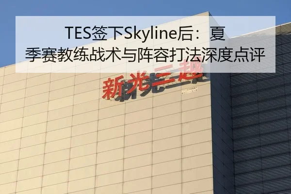 TES签下Skyline后：夏季赛教练战术与阵容打法深度点评
